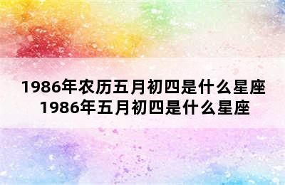 1986年农历五月初四是什么星座 1986年五月初四是什么星座